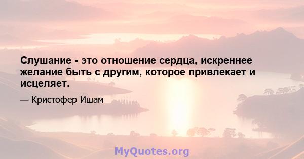 Слушание - это отношение сердца, искреннее желание быть с другим, которое привлекает и исцеляет.