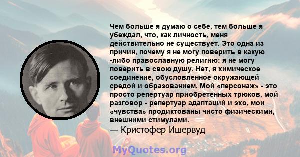 Чем больше я думаю о себе, тем больше я убеждал, что, как личность, меня действительно не существует. Это одна из причин, почему я не могу поверить в какую -либо православную религию: я не могу поверить в свою душу.