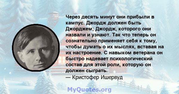 Через десять минут они прибыли в кампус. Джордж должен быть Джорджем; Джордж, которого они назвали и узнают. Так что теперь он сознательно применяет себя к тому, чтобы думать о их мыслях, вставая на их настроение. С