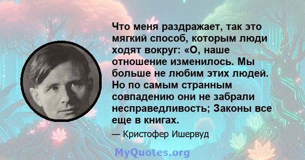 Что меня раздражает, так это мягкий способ, которым люди ходят вокруг: «О, наше отношение изменилось. Мы больше не любим этих людей. Но по самым странным совпадению они не забрали несправедливость; Законы все еще в