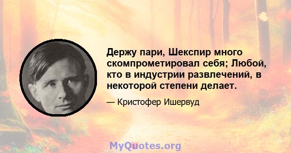 Держу пари, Шекспир много скомпрометировал себя; Любой, кто в индустрии развлечений, в некоторой степени делает.