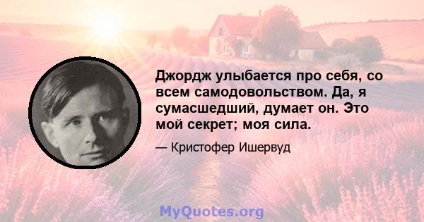 Джордж улыбается про себя, со всем самодовольством. Да, я сумасшедший, думает он. Это мой секрет; моя сила.