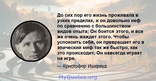 До сих пор его жизнь проживала в узких пределах, и он довольно неф по сравнению с большинством видов опыта; Он боится этого, и все же очень жаждет этого. Чтобы успокоить себя, он превращает его в эпический миф так же