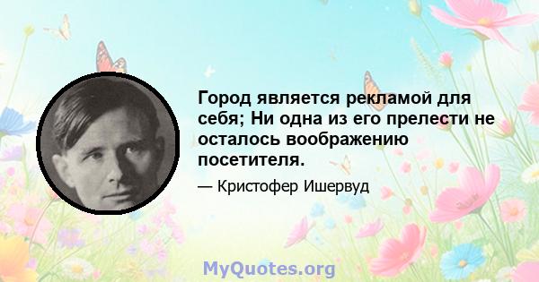 Город является рекламой для себя; Ни одна из его прелести не осталось воображению посетителя.