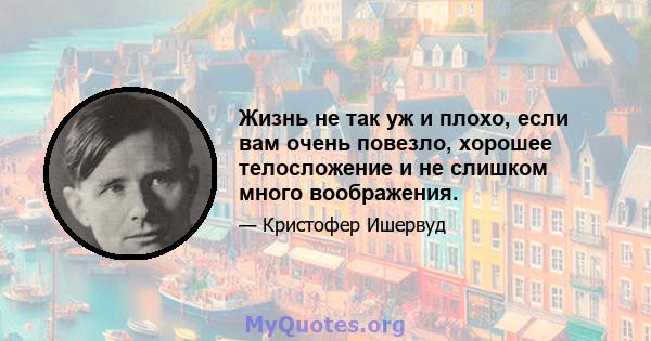 Жизнь не так уж и плохо, если вам очень повезло, хорошее телосложение и не слишком много воображения.