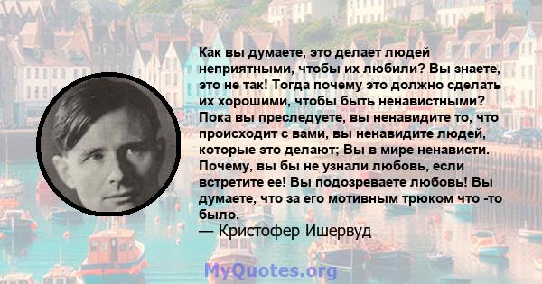 Как вы думаете, это делает людей неприятными, чтобы их любили? Вы знаете, это не так! Тогда почему это должно сделать их хорошими, чтобы быть ненавистными? Пока вы преследуете, вы ненавидите то, что происходит с вами,