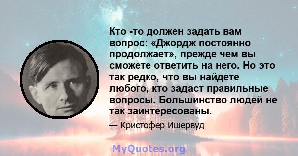 Кто -то должен задать вам вопрос: «Джордж постоянно продолжает», прежде чем вы сможете ответить на него. Но это так редко, что вы найдете любого, кто задаст правильные вопросы. Большинство людей не так заинтересованы.