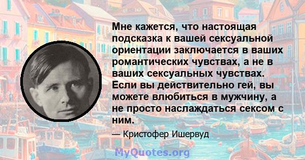 Мне кажется, что настоящая подсказка к вашей сексуальной ориентации заключается в ваших романтических чувствах, а не в ваших сексуальных чувствах. Если вы действительно гей, вы можете влюбиться в мужчину, а не просто