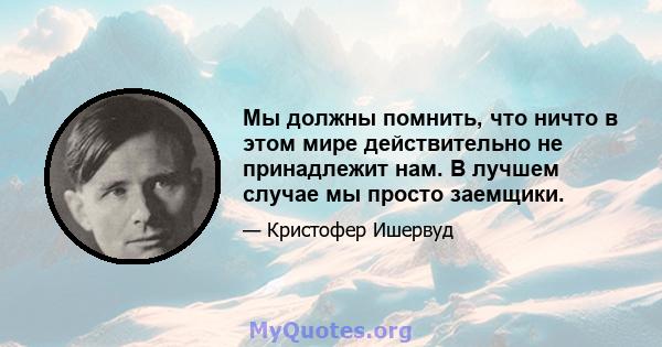 Мы должны помнить, что ничто в этом мире действительно не принадлежит нам. В лучшем случае мы просто заемщики.