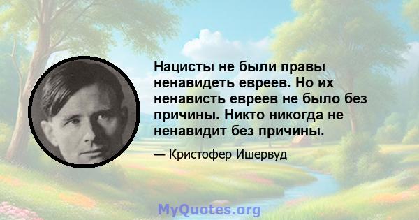 Нацисты не были правы ненавидеть евреев. Но их ненависть евреев не было без причины. Никто никогда не ненавидит без причины.