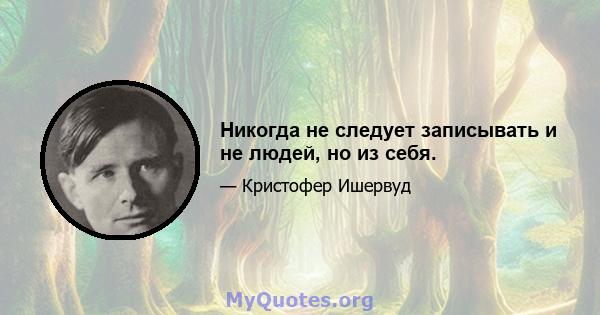 Никогда не следует записывать и не людей, но из себя.