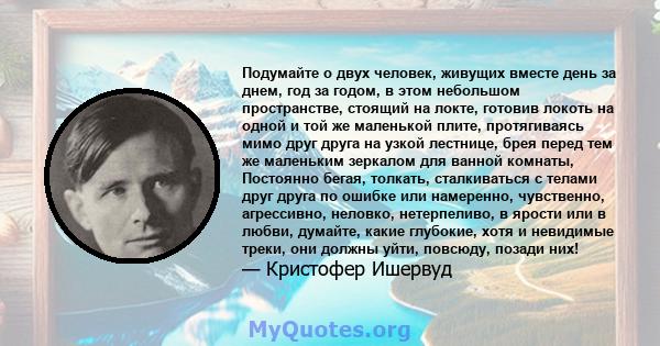 Подумайте о двух человек, живущих вместе день за днем, год за годом, в этом небольшом пространстве, стоящий на локте, готовив локоть на одной и той же маленькой плите, протягиваясь мимо друг друга на узкой лестнице,