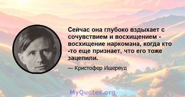 Сейчас она глубоко вздыхает с сочувствием и восхищением - восхищение наркомана, когда кто -то еще признает, что его тоже зацепили.