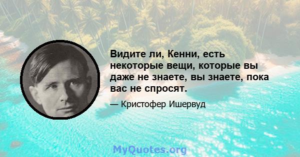 Видите ли, Кенни, есть некоторые вещи, которые вы даже не знаете, вы знаете, пока вас не спросят.