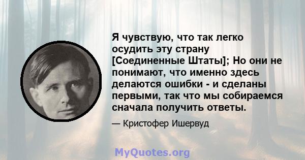 Я чувствую, что так легко осудить эту страну [Соединенные Штаты]; Но они не понимают, что именно здесь делаются ошибки - и сделаны первыми, так что мы собираемся сначала получить ответы.