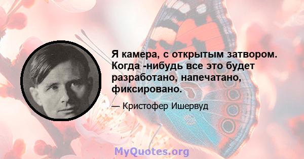 Я камера, с открытым затвором. Когда -нибудь все это будет разработано, напечатано, фиксировано.