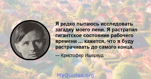 Я редко пытаюсь исследовать загадку моего лени. Я растратил гигантское состояние рабочего времени ... кажется, что я буду растрачивать до самого конца.