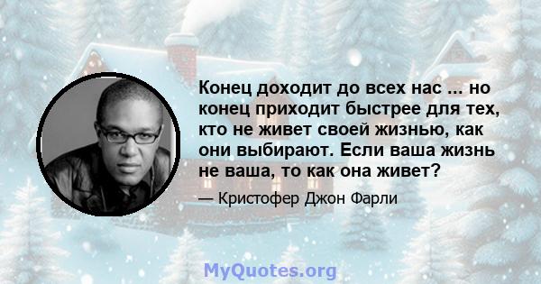 Конец доходит до всех нас ... но конец приходит быстрее для тех, кто не живет своей жизнью, как они выбирают. Если ваша жизнь не ваша, то как она живет?