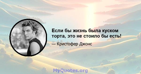 Если бы жизнь была куском торта, это не стоило бы есть!