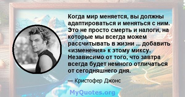 Когда мир меняется, вы должны адаптироваться и меняться с ним. Это не просто смерть и налоги, на которые мы всегда можем рассчитывать в жизни ... добавить «изменения» к этому миксу. Независимо от того, что завтра всегда 