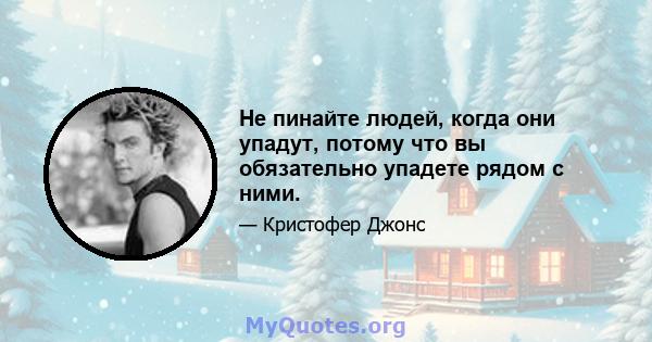 Не пинайте людей, когда они упадут, потому что вы обязательно упадете рядом с ними.