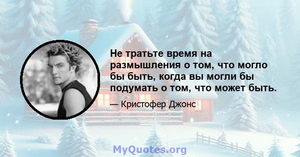 Не тратьте время на размышления о том, что могло бы быть, когда вы могли бы подумать о том, что может быть.