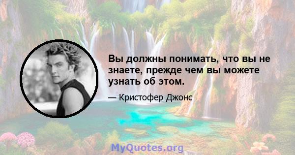 Вы должны понимать, что вы не знаете, прежде чем вы можете узнать об этом.