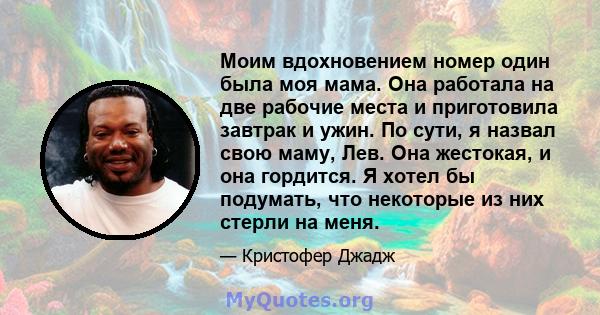 Моим вдохновением номер один была моя мама. Она работала на две рабочие места и приготовила завтрак и ужин. По сути, я назвал свою маму, Лев. Она жестокая, и она гордится. Я хотел бы подумать, что некоторые из них