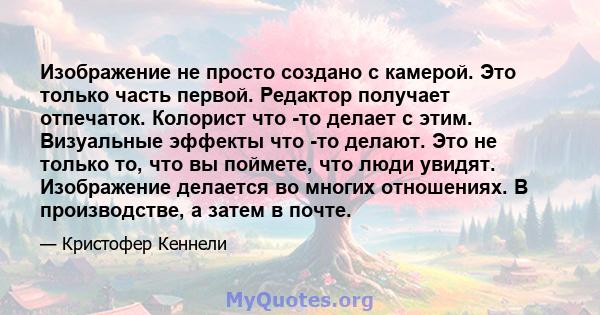 Изображение не просто создано с камерой. Это только часть первой. Редактор получает отпечаток. Колорист что -то делает с этим. Визуальные эффекты что -то делают. Это не только то, что вы поймете, что люди увидят.