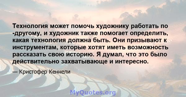 Технология может помочь художнику работать по -другому, и художник также помогает определить, какая технология должна быть. Они призывают к инструментам, которые хотят иметь возможность рассказать свою историю. Я думал, 