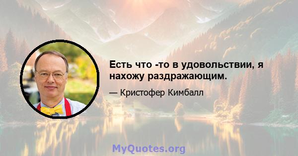 Есть что -то в удовольствии, я нахожу раздражающим.