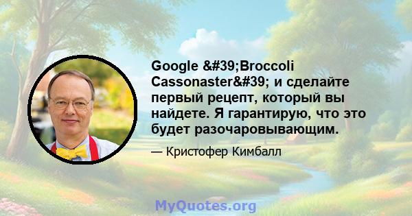 Google 'Broccoli Cassonaster' и сделайте первый рецепт, который вы найдете. Я гарантирую, что это будет разочаровывающим.