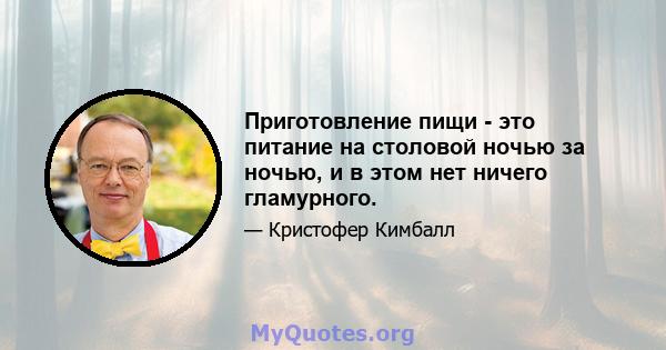 Приготовление пищи - это питание на столовой ночью за ночью, и в этом нет ничего гламурного.