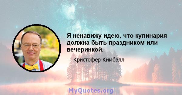 Я ненавижу идею, что кулинария должна быть праздником или вечеринкой.