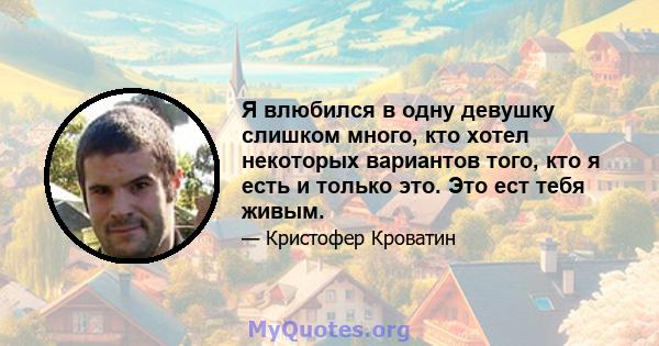 Я влюбился в одну девушку слишком много, кто хотел некоторых вариантов того, кто я есть и только это. Это ест тебя живым.