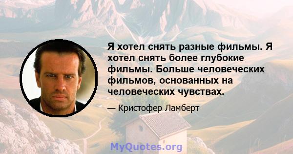 Я хотел снять разные фильмы. Я хотел снять более глубокие фильмы. Больше человеческих фильмов, основанных на человеческих чувствах.