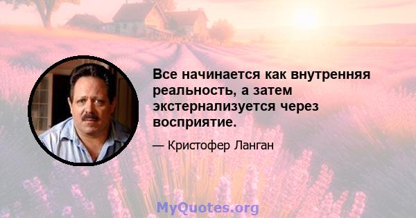 Все начинается как внутренняя реальность, а затем экстернализуется через восприятие.