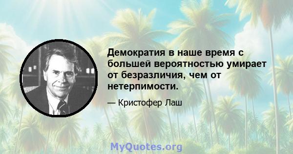 Демократия в наше время с большей вероятностью умирает от безразличия, чем от нетерпимости.