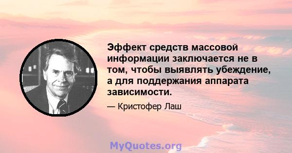 Эффект средств массовой информации заключается не в том, чтобы выявлять убеждение, а для поддержания аппарата зависимости.