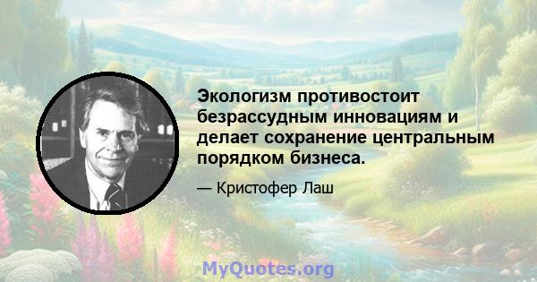 Экологизм противостоит безрассудным инновациям и делает сохранение центральным порядком бизнеса.