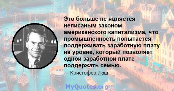 Это больше не является неписаным законом американского капитализма, что промышленность попытается поддерживать заработную плату на уровне, который позволяет одной заработной плате поддержать семью.