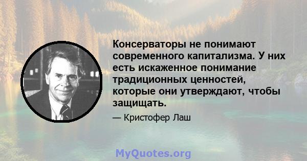 Консерваторы не понимают современного капитализма. У них есть искаженное понимание традиционных ценностей, которые они утверждают, чтобы защищать.