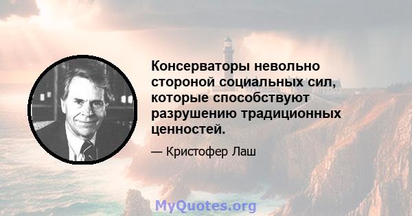 Консерваторы невольно стороной социальных сил, которые способствуют разрушению традиционных ценностей.