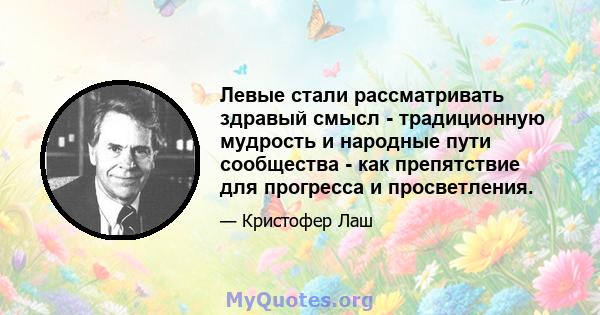 Левые стали рассматривать здравый смысл - традиционную мудрость и народные пути сообщества - как препятствие для прогресса и просветления.