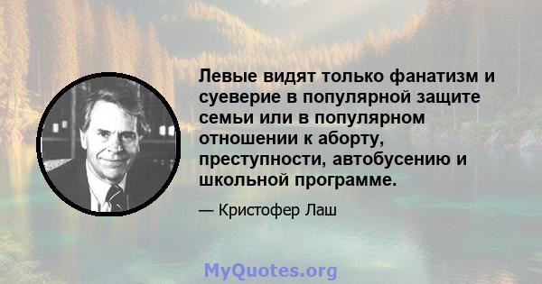 Левые видят только фанатизм и суеверие в популярной защите семьи или в популярном отношении к аборту, преступности, автобусению и школьной программе.