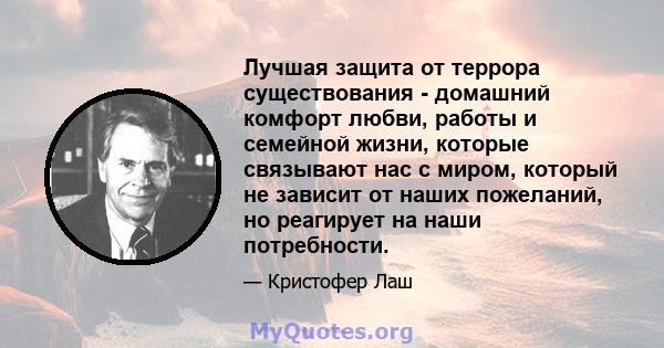 Лучшая защита от террора существования - домашний комфорт любви, работы и семейной жизни, которые связывают нас с миром, который не зависит от наших пожеланий, но реагирует на наши потребности.