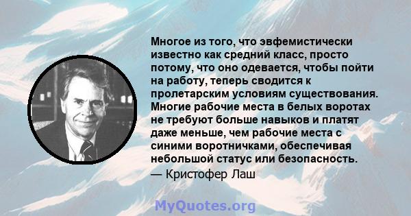 Многое из того, что эвфемистически известно как средний класс, просто потому, что оно одевается, чтобы пойти на работу, теперь сводится к пролетарским условиям существования. Многие рабочие места в белых воротах не