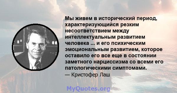 Мы живем в исторический период, характеризующийся резким несоответствием между интеллектуальным развитием человека ... и его психическим эмоциональным развитием, которое оставило его все еще в состоянии заметного