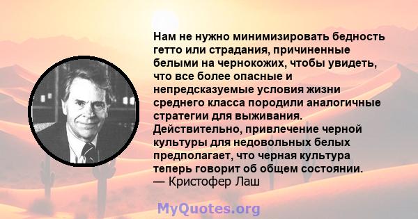 Нам не нужно минимизировать бедность гетто или страдания, причиненные белыми на чернокожих, чтобы увидеть, что все более опасные и непредсказуемые условия жизни среднего класса породили аналогичные стратегии для