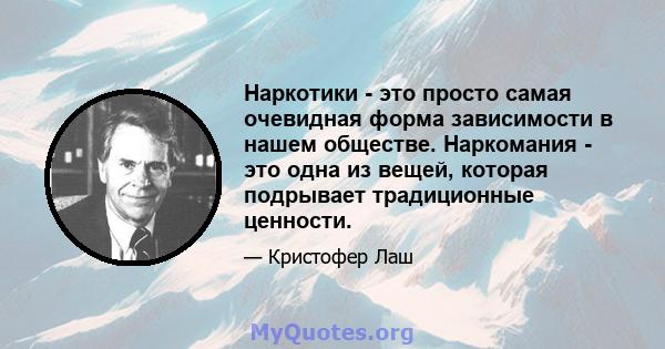 Наркотики - это просто самая очевидная форма зависимости в нашем обществе. Наркомания - это одна из вещей, которая подрывает традиционные ценности.